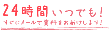 24時間いつでもすぐにメールで資料をお届けします！